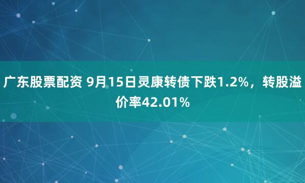 广东股票配资 9月15日灵康转债下跌1.2%，转股溢价率42.01%