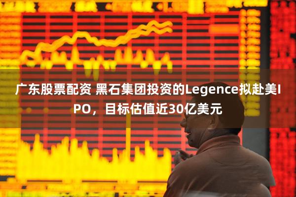 广东股票配资 黑石集团投资的Legence拟赴美IPO，目标估值近30亿美元