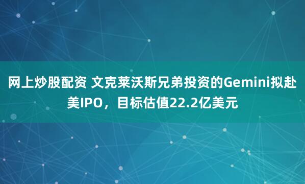 网上炒股配资 文克莱沃斯兄弟投资的Gemini拟赴美IPO，目标估值22.2亿美元
