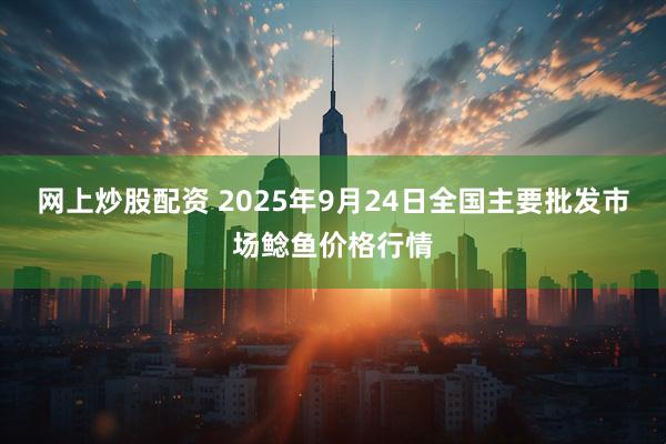 网上炒股配资 2025年9月24日全国主要批发市场鲶鱼价格行情