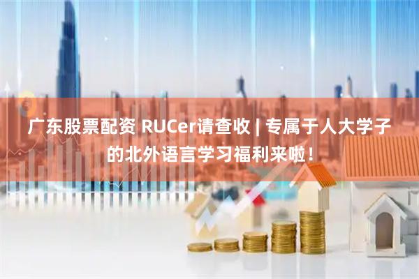 广东股票配资 RUCer请查收 | 专属于人大学子的北外语言学习福利来啦！
