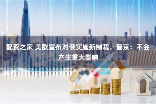 配资之家 美欧宣布对俄实施新制裁，普京：不会产生重大影响