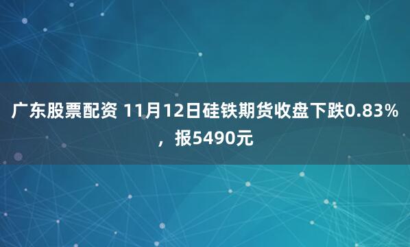 广东股票配资 11月12日硅铁期货收盘下跌0.83%，报5490元