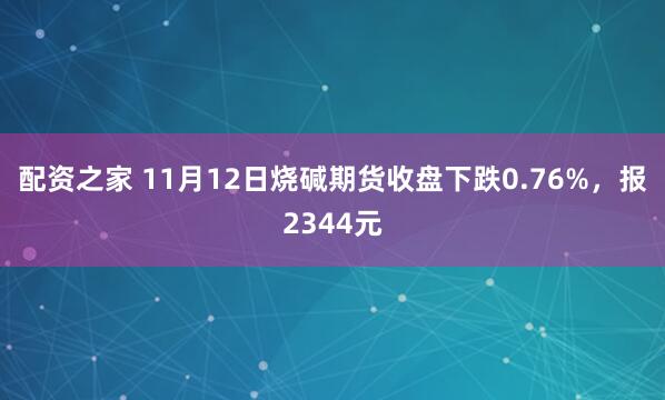 配资之家 11月12日烧碱期货收盘下跌0.76%，报2344元