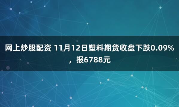 网上炒股配资 11月12日塑料期货收盘下跌0.09%，报6788元