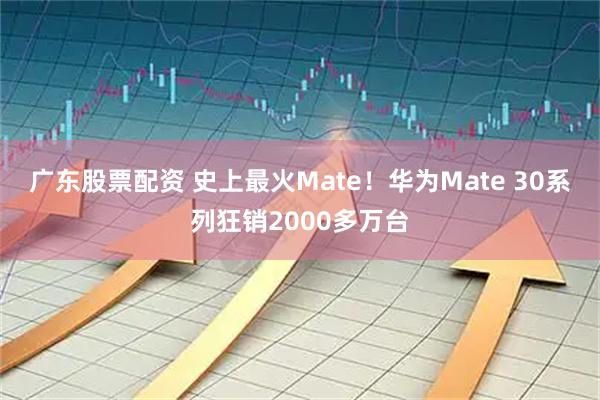 广东股票配资 史上最火Mate！华为Mate 30系列狂销2000多万台
