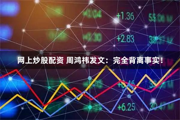 网上炒股配资 周鸿祎发文：完全背离事实！