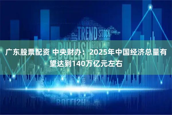 广东股票配资 中央财办：2025年中国经济总量有望达到140万亿元左右