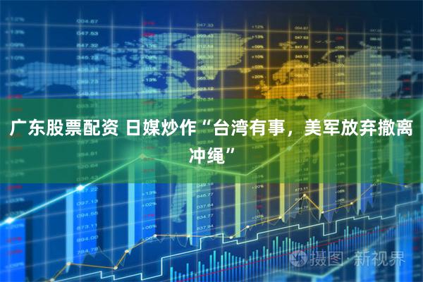 广东股票配资 日媒炒作“台湾有事，美军放弃撤离冲绳”