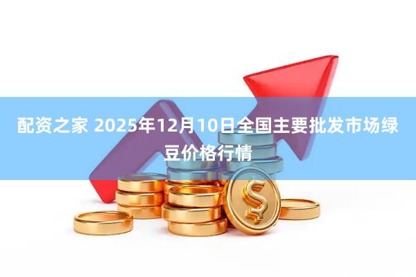 配资之家 2025年12月10日全国主要批发市场绿豆价格行情