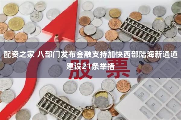 配资之家 八部门发布金融支持加快西部陆海新通道建设21条举措