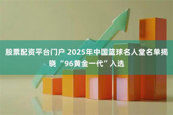 股票配资平台门户 2025年中国篮球名人堂名单揭晓 “96黄金一代”入选