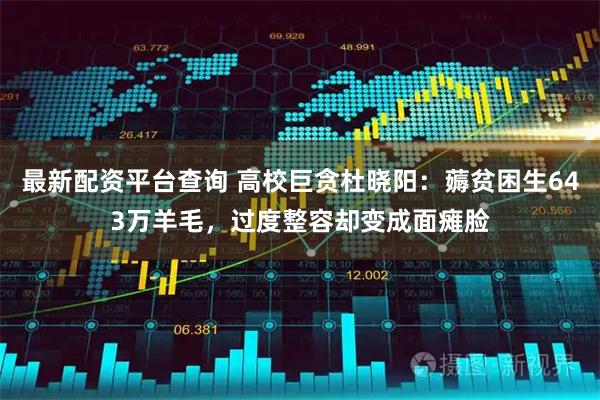 最新配资平台查询 高校巨贪杜晓阳：薅贫困生643万羊毛，过度整容却变成面瘫脸