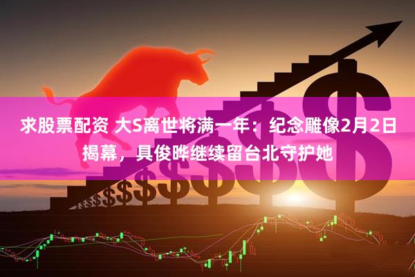 求股票配资 大S离世将满一年：纪念雕像2月2日揭幕，具俊晔继续留台北守护她