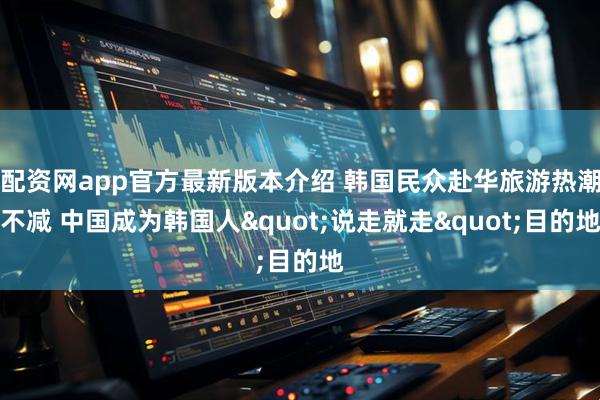 配资网app官方最新版本介绍 韩国民众赴华旅游热潮不减 中国成为韩国人"说走就走"目的地