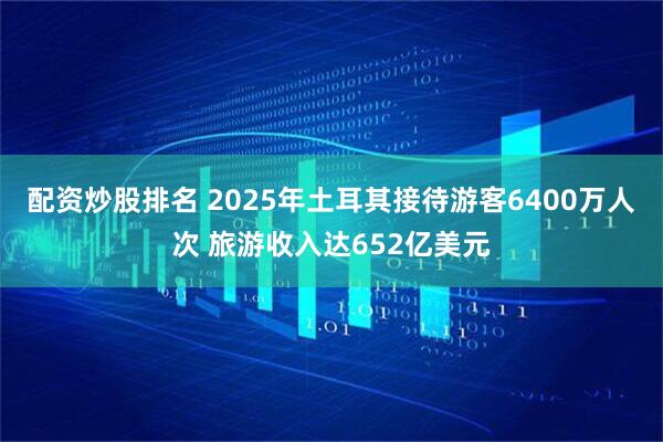 配资炒股排名 2025年土耳其接待游客6400万人次 旅游收入达652亿美元