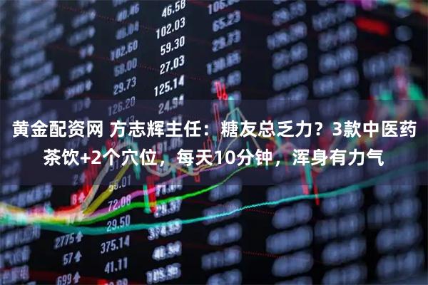 黄金配资网 方志辉主任：糖友总乏力？3款中医药茶饮+2个穴位，每天10分钟，浑身有力气