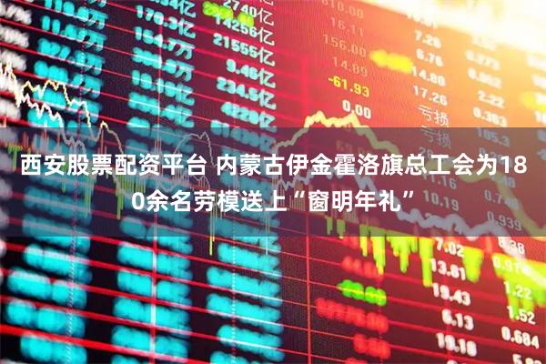 西安股票配资平台 内蒙古伊金霍洛旗总工会为180余名劳模送上“窗明年礼”