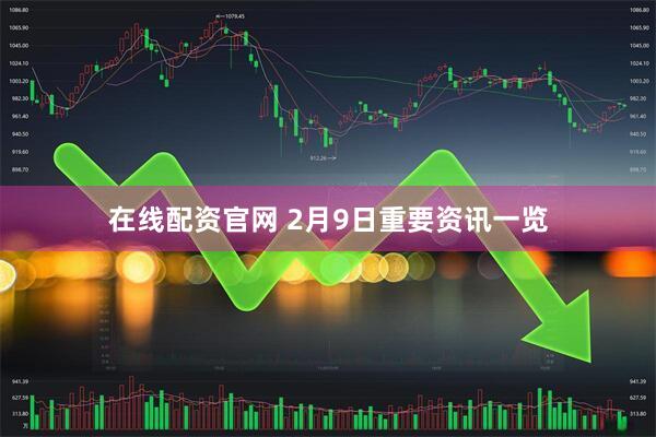 在线配资官网 2月9日重要资讯一览