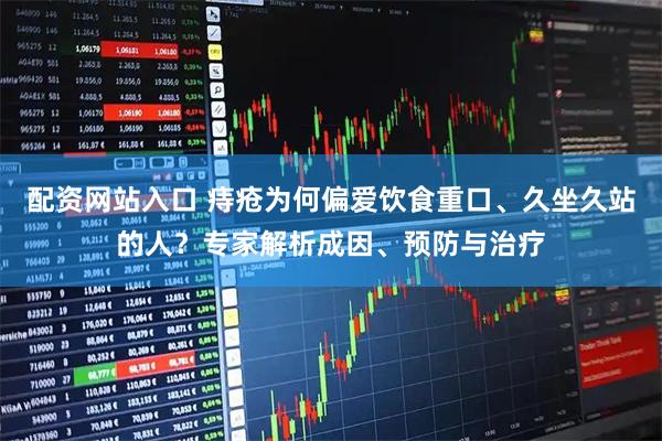 配资网站入口 痔疮为何偏爱饮食重口、久坐久站的人？专家解析成因、预防与治疗