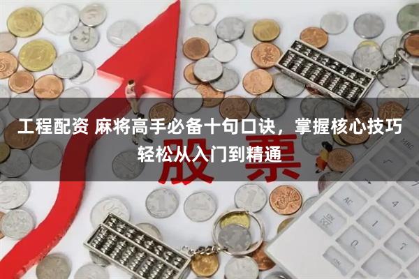 工程配资 麻将高手必备十句口诀，掌握核心技巧轻松从入门到精通
