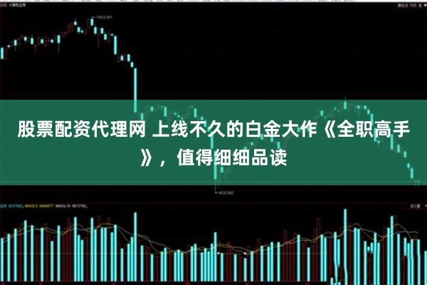 股票配资代理网 上线不久的白金大作《全职高手》，值得细细品读