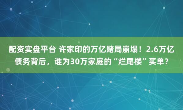 配资实盘平台 许家印的万亿赌局崩塌！2.6万亿债务背后，谁为30万家庭的“烂尾楼”买单？