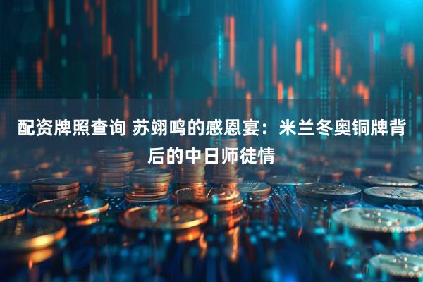 配资牌照查询 苏翊鸣的感恩宴：米兰冬奥铜牌背后的中日师徒情