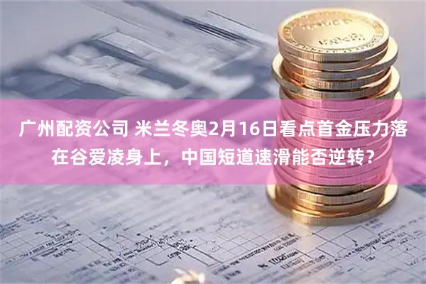 广州配资公司 米兰冬奥2月16日看点首金压力落在谷爱凌身上，中国短道速滑能否逆转？