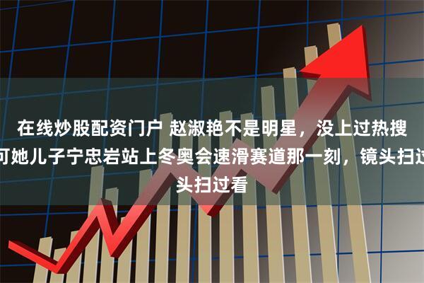 在线炒股配资门户 赵淑艳不是明星，没上过热搜，可她儿子宁忠岩站上冬奥会速滑赛道那一刻，镜头扫过看
