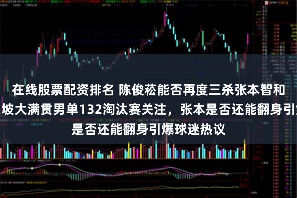 在线股票配资排名 陈俊菘能否再度三杀张本智和，引发新加坡大满贯男单132淘汰赛关注，张本是否还能翻身引爆球迷热议