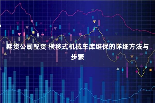 期货公司配资 横移式机械车库维保的详细方法与步骤