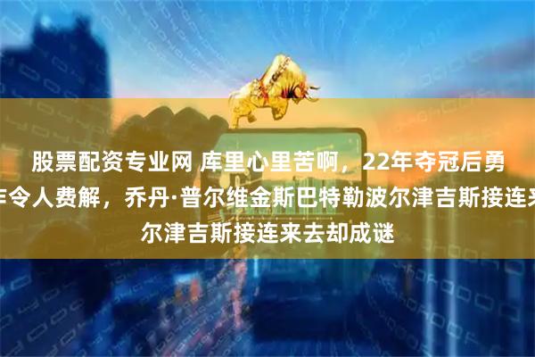 股票配资专业网 库里心里苦啊，22年夺冠后勇士频繁操作令人费解，乔丹·普尔维金斯巴特勒波尔津吉斯接连来去却成谜