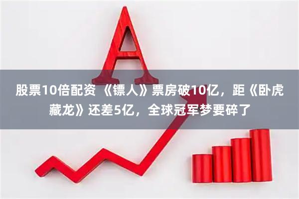 股票10倍配资 《镖人》票房破10亿，距《卧虎藏龙》还差5亿，全球冠军梦要碎了