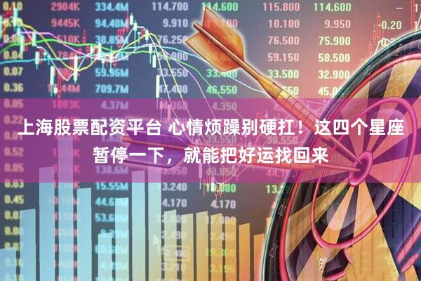 上海股票配资平台 心情烦躁别硬扛！这四个星座暂停一下，就能把好运找回来