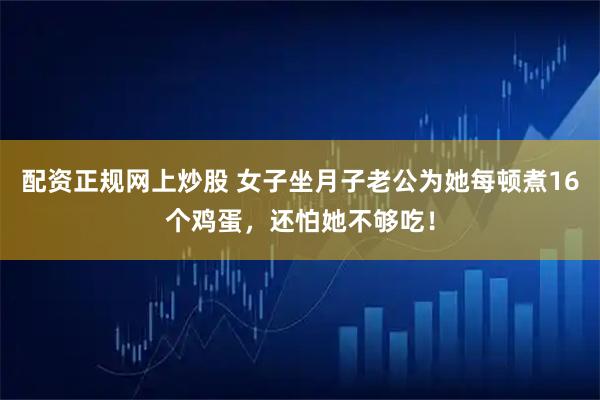 配资正规网上炒股 女子坐月子老公为她每顿煮16个鸡蛋，还怕她不够吃！