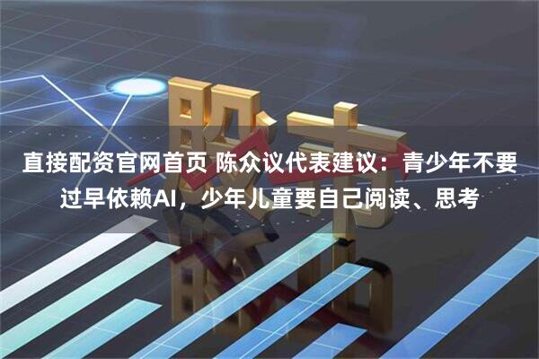 直接配资官网首页 陈众议代表建议：青少年不要过早依赖AI，少年儿童要自己阅读、思考