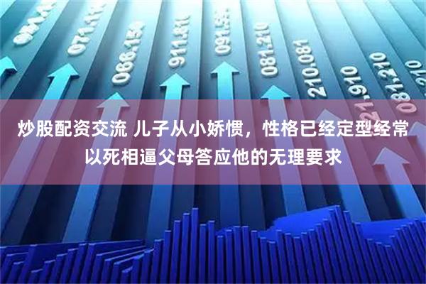 炒股配资交流 儿子从小娇惯，性格已经定型经常以死相逼父母答应他的无理要求