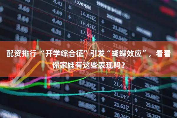 配资排行 “开学综合征”引发“蝴蝶效应”，看看你家娃有这些表现吗？