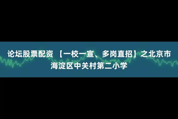 论坛股票配资 【一校一宣、多岗直招】之北京市海淀区中关村第二小学