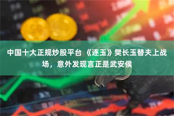 中国十大正规炒股平台 《逐玉》樊长玉替夫上战场,意外发现言正是武安侯