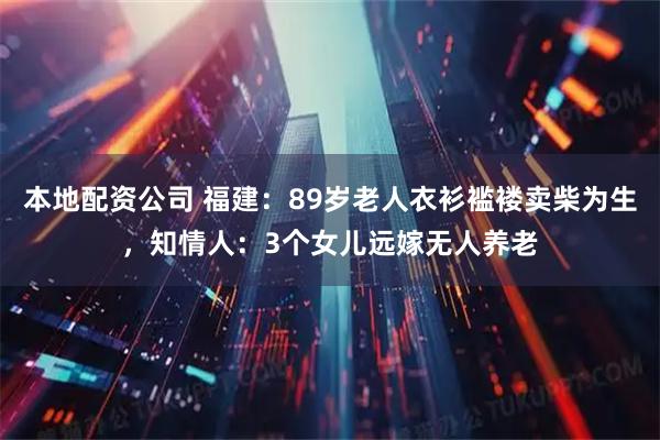 本地配资公司 福建：89岁老人衣衫褴褛卖柴为生，知情人：3个女儿远嫁无人养老