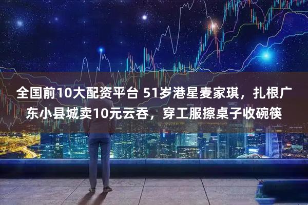 全国前10大配资平台 51岁港星麦家琪，扎根广东小县城卖10元云吞，穿工服擦桌子收碗筷