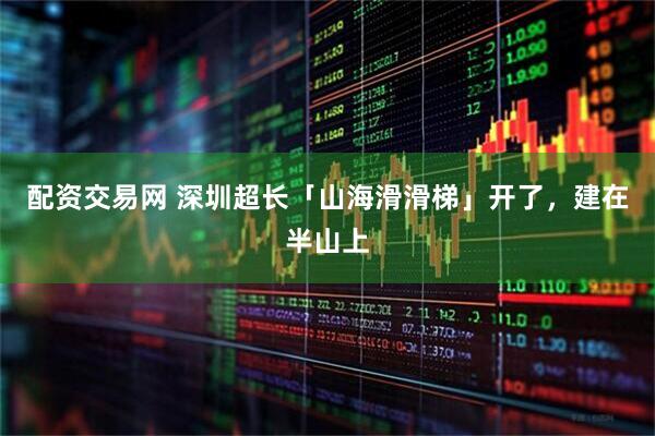 配资交易网 深圳超长「山海滑滑梯」开了,建在半山上