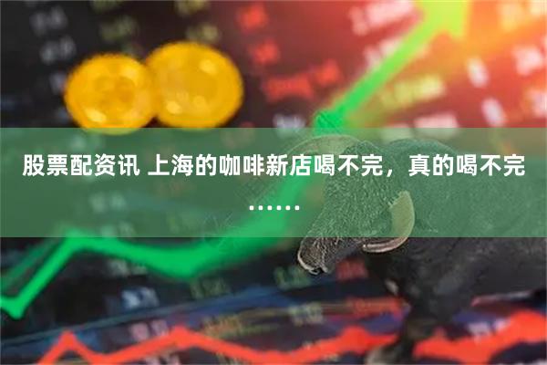 股票配资讯 上海的咖啡新店喝不完,真的喝不完……