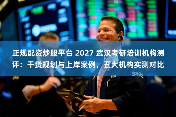 正规配资炒股平台 2027 武汉考研培训机构测评：干货规划与上岸案例，五大机构实测对比