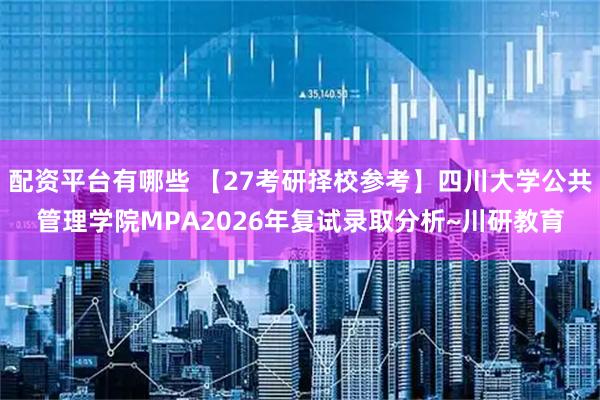 配资平台有哪些 【27考研择校参考】四川大学公共管理学院MPA2026年复试录取分析~川研教育