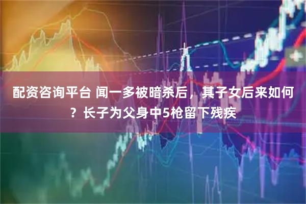 配资咨询平台 闻一多被暗杀后，其子女后来如何？长子为父身中5枪留下残疾
