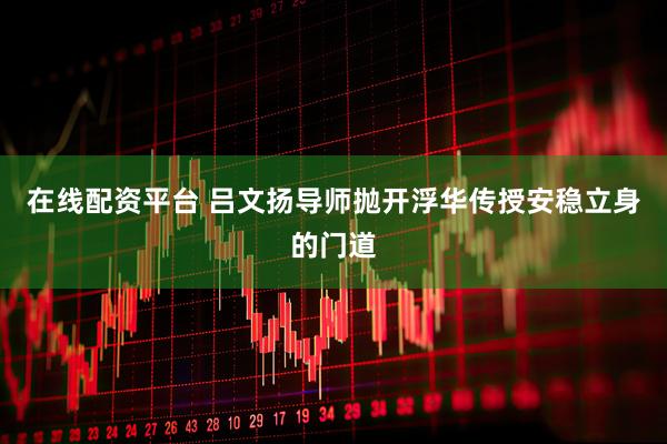 在线配资平台 吕文扬导师抛开浮华传授安稳立身的门道