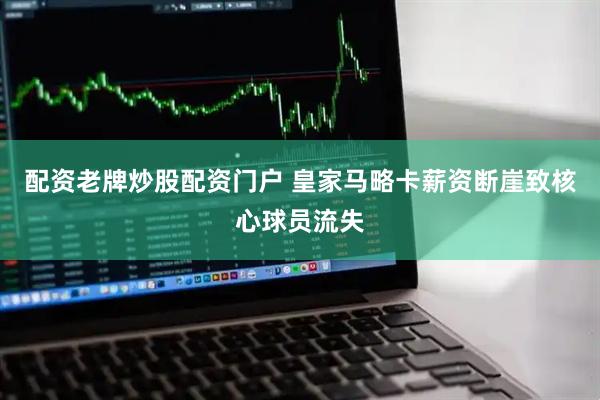配资老牌炒股配资门户 皇家马略卡薪资断崖致核心球员流失